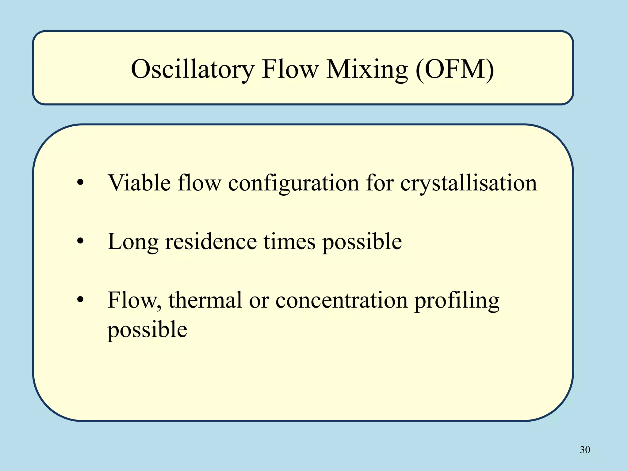 30
• Viable flow configuration for crystallisation
• Long residence times possible
• Flow, thermal or concentration profiling
possible
Oscillatory Flow Mixing (OFM)
 