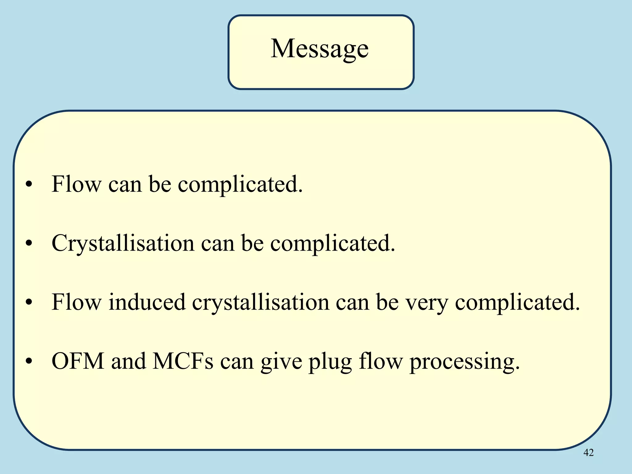 42
• Flow can be complicated.
• Crystallisation can be complicated.
• Flow induced crystallisation can be very complicated.
• OFM and MCFs can give plug flow processing.
Message
 