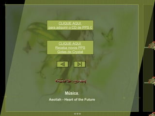 Música  Aeoliah - Heart of the Future CLIQUE AQUI  para adquirir o CD de PPS Gotas de Crystal CLIQUE AQUI  Receba novos PPS Gotas de Crystal Este PPS  não tem senha de segurança,  para que você possa estudar as animações e formatações.  Mas não significa que você possa adulterá-lo, e repassar  como se fosse formatação sua. 
