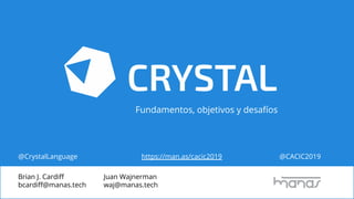 Brian J. Cardiﬀ
bcardiﬀ@manas.tech
@CACIC2019@CrystalLanguage
Juan Wajnerman
waj@manas.tech
https://man.as/cacic2019
Fundamentos, objetivos y desafíos
 