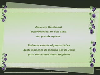 Jesus em Getsêmani
     experimentou em sua alma
         um grande aperto.


   Podemos extrair algumas lições
deste momento de intensa dor de Jesus
   para vencermos nossa angústia.
 