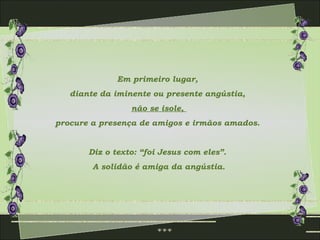 Em primeiro lugar,
   diante da iminente ou presente angústia,
                 não se isole,
procure a presença de amigos e irmãos amados.


       Diz o texto: “foi Jesus com eles”.
        A solidão é amiga da angústia.
 