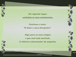 Em segundo lugar,
   verbalize os seus sentimentos.


         Continua o texto:
    “E disse a seus discípulos”.


     Diga para os seus amigos
     o que você está sentindo.
O silêncio é fomentador da angústia.
 