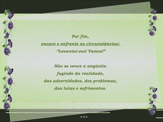 Por fim,
encare e enfrente as circunstâncias:
       “Levantai-vos! Vamos!”


      Não se vence a angústia
       fugindo da realidade,
 das adversidades, dos problemas,
      das lutas e sofrimentos.
 