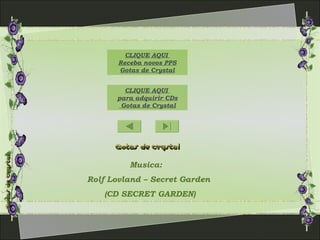Musica:
Rolf Lovland – Secret Garden
(CD SECRET GARDEN)
CLIQUE AQUI
para adquirir CDs
Gotas de Crystal
CLIQUE AQUI
Receba novos PPS
Gotas de Crystal
 