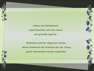 Jesus em Getsêmani
experimentou em sua alma
um grande aperto.
Podemos extrair algumas lições
deste momento de intensa dor de Jesus
para vencermos nossa angústia.
 