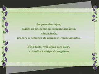 Em primeiro lugar,
diante da iminente ou presente angústia,
não se isole,
procure a presença de amigos e irmãos amados.
Diz o texto: “foi Jesus com eles”.
A solidão é amiga da angústia.
 