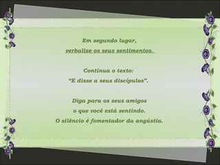 Em segundo lugar,
verbalize os seus sentimentos.
Continua o texto:
“E disse a seus discípulos”.
Diga para os seus amigos
o que você está sentindo.
O silêncio é fomentador da angústia.
 