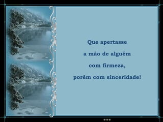 Que apertasse

   a mão de alguém

     com firmeza,

porém com sinceridade!
 