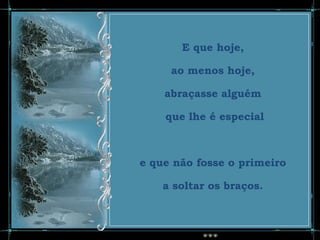 E que hoje,

     ao menos hoje,

    abraçasse alguém

    que lhe é especial



e que não fosse o primeiro

    a soltar os braços.
 