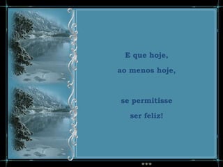 E que hoje,

ao menos hoje,



se permitisse

   ser feliz!
 