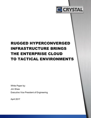 RUGGED HYPERCONVERGED
INFRASTRUCTURE BRINGS
THE ENTERPRISE CLOUD
TO TACTICAL ENVIRONMENTS
White Paper by:
Jim Shaw
Executive Vice President of Engineering
April 2017
 