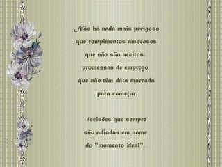 Não há nada mais perigoso que rompimentos amorosos  que não são aceitos,  promessas de emprego  que não têm data marcada para começar, decisões que sempre  são adiadas em nome  do "momento ideal".  