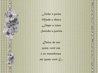 Feche a porta Mude o disco Limpe a casa Sacuda a poeira Deixe de ser quem você era,  e se transforme  em quem você É... 