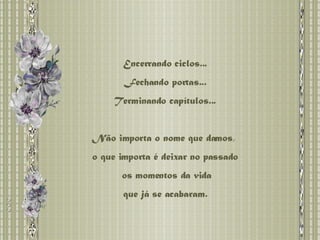 Encerrando ciclos... Fechando portas... Terminando capítulos... Não importa o nome que damos,  o que importa é deixar no passado os momentos da vida que já se acabaram.  