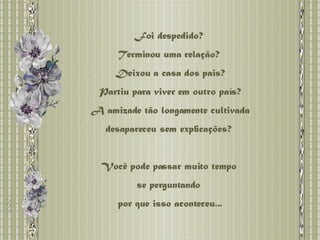 Foi despedido?  Terminou uma relação?  Deixou a casa dos pais? Partiu para viver em outro país?  A amizade tão longamente cultivada desapareceu sem explicações?  Você pode passar muito tempo  se perguntando  por que isso aconteceu... 