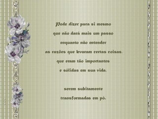 Pode dizer para si mesmo  que não dará mais um passo  enquanto não entender  as razões que levaram certas coisas, que eram tão importantes  e sólidas em sua vida,  serem subitamente  transformadas em pó.  