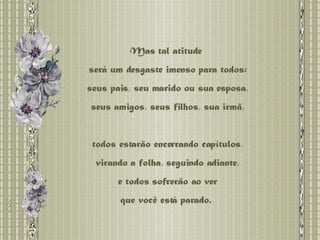 Mas tal atitude  será um desgaste imenso para todos: seus pais, seu marido ou sua esposa, seus amigos, seus filhos, sua irmã, todos estarão encerrando capítulos, virando a folha, seguindo adiante, e todos sofrerão ao ver  que você está parado.  