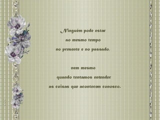 Ninguém pode estar  ao mesmo tempo  no presente e no passado,  nem mesmo  quando tentamos entender as coisas que acontecem conosco. 