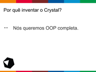 pen4education
Por quê inventar o Crystal?
Nós queremos OOP completa.
 