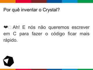 pen4education
Por quê inventar o Crystal?
❤ Ah! E nós não queremos escrever
em C para fazer o código ficar mais
rápido.
 