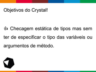 pen4education
Objetivos do Crystal!
Checagem estática de tipos mas sem
ter de especificar o tipo das variáveis ou
argumentos de método.
 