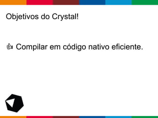 pen4education
Objetivos do Crystal!
Compilar em código nativo eficiente.
 