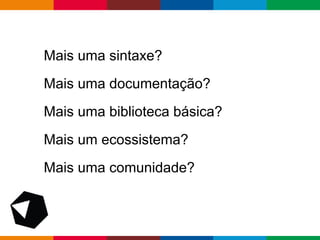 pen4education
Mais uma sintaxe?
Mais uma documentação?
Mais uma biblioteca básica?
Mais um ecossistema?
Mais uma comunidade?
 