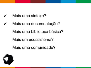 pen4education
✔ Mais uma sintaxe?
✔ Mais uma documentação?
Mais uma biblioteca básica?
Mais um ecossistema?
Mais uma comunidade?
 
