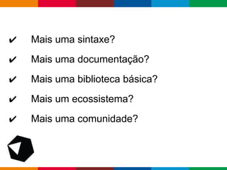 pen4education
✔ Mais uma sintaxe?
✔ Mais uma documentação?
✔ Mais uma biblioteca básica?
✔ Mais um ecossistema?
✔ Mais uma comunidade?
 