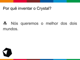 pen4education
Por quê inventar o Crystal?
Nós queremos o melhor dos dois
mundos.
 