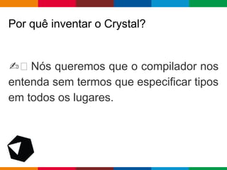 pen4education
Por quê inventar o Crystal?
✍ Nós queremos que o compilador nos
entenda sem termos que especificar tipos
em todos os lugares.
 