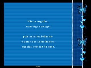 Não se orgulhe,  nem erga seu ego, pois essa luz brilhante  é para seus semelhantes, aqueles sem luz na alma.  