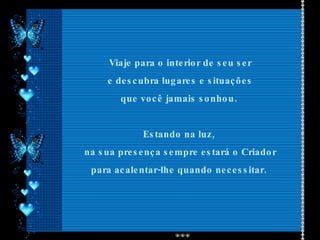 Viaje para o interior de seu ser e descubra lugares e situações  que você jamais sonhou.  Estando na luz,  na sua presença sempre estará o Criador para acalentar-lhe quando necessitar.  
