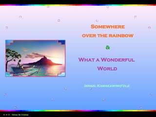 Somewhere
                    over the rainbow

                              &

                   What a Wonderful
                          World


                    Israel Kamakawiwo’ole




Gotas de Crystal