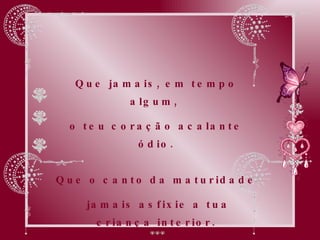 Que jamais, em tempo algum,  o teu coração acalante ódio. Que o canto da maturidade jamais asfixie a tua criança interior. 
