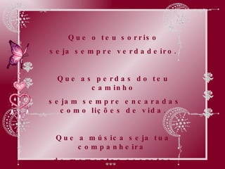 Que o teu sorriso seja sempre verdadeiro. Que as perdas do teu caminho sejam sempre encaradas como lições de vida. Que a música seja tua companheira  de momentos secretos contigo mesmo. 