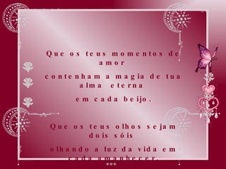 Que os teus momentos de amor  contenham a magia de tua alma eterna  em cada beijo. Que os teus olhos sejam dois sóis  olhando a luz da vida em cada amanhecer. 