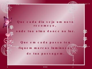 Que cada dia seja um novo recomeço,  onde tua alma dance na luz. Que em cada passo teu fiquem marcas luminosas  de tua passagem. 