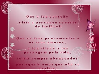 Que o teu coração  sinta a presença secreta do inefável! Que os teus pensamentos e os teus amores,  o teu viver e a tua passagem pela vida,  sejam sempre abençoados  por aquele amor que não se explica,  só se sente. 