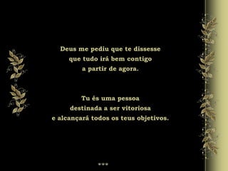 Deus me pediu que te dissesse
que tudo irá bem contigo
a partir de agora.
Tu és uma pessoa
destinada a ser vitoriosa
e alcançará todos os teus objetivos.