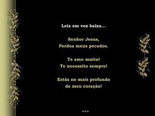 Leia em voz baixa...
Senhor Jesus,
Perdoa meus pecados.
Te amo muito!
Te necessito sempre!
Estás no mais profundo
de meu coração!