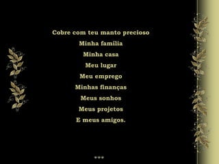 Cobre com teu manto precioso
Minha família
Minha casa
Meu lugar
Meu emprego
Minhas finanças
Meus sonhos
Meus projetos
E meus amigos.