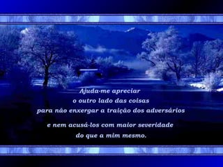 Ajuda-me apreciar
o outro lado das coisas
para não enxergar a traição dos adversários
e nem acusá-los com maior severidade
do que a mim mesmo.
 