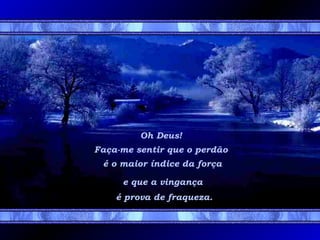 Oh Deus!
Faça-me sentir que o perdão
é o maior índice da força
e que a vingança
é prova de fraqueza.
 