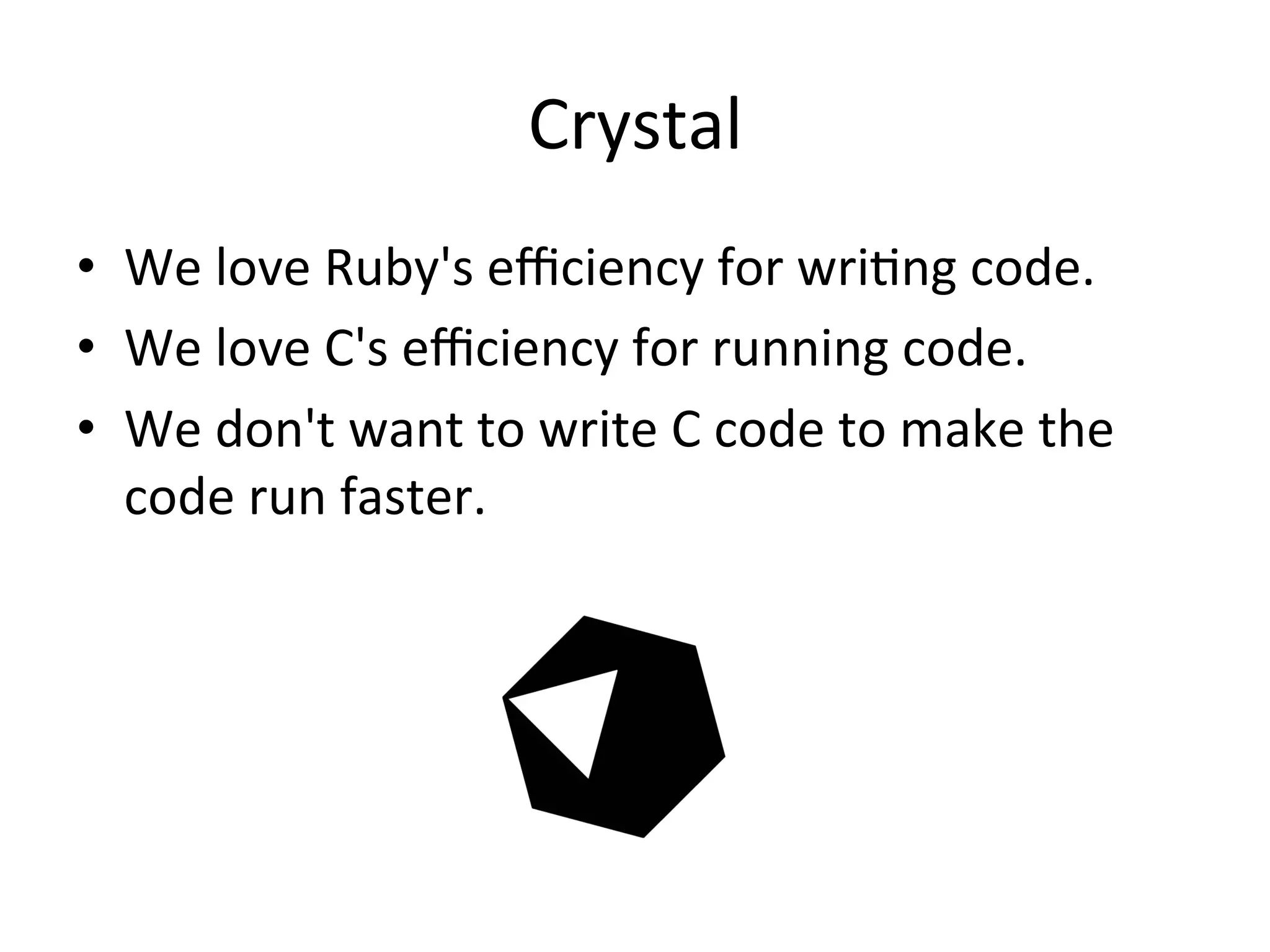 Crystal •  We	love	Ruby's	eﬃciency	for	wriGng	code. •  We	love	C's	eﬃciency	for	running	code. •  We	don't	want	to	write	C	code	to	make	the code	run	faster. 