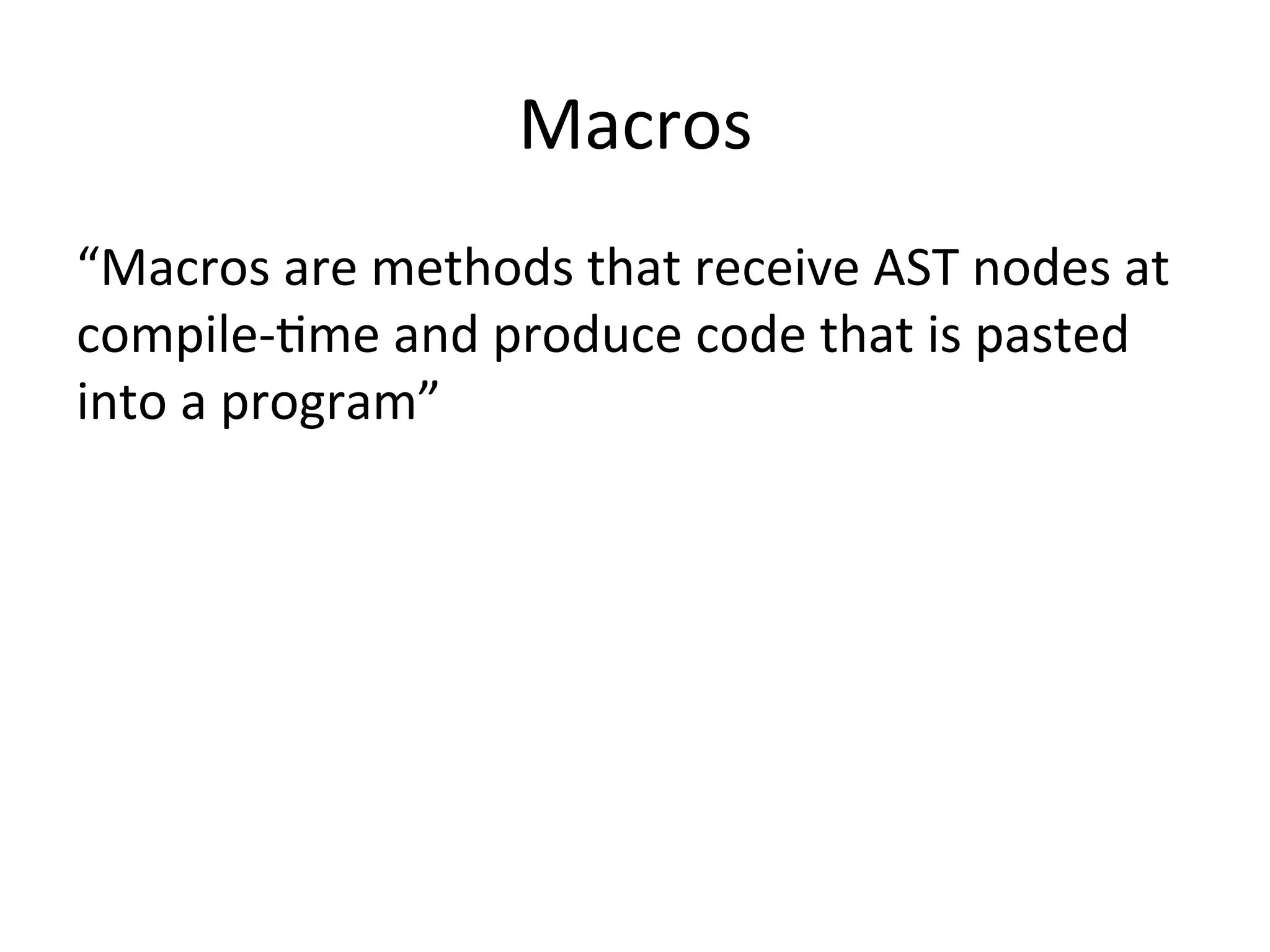 Macros “Macros	are	methods	that	receive	AST	nodes	at compile-Gme	and	produce	code	that	is	pasted into	a	program” 