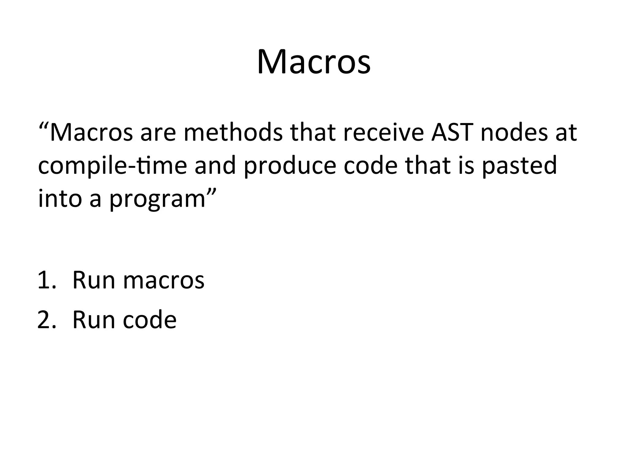 Macros “Macros	are	methods	that	receive	AST	nodes	at compile-Gme	and	produce	code	that	is	pasted into	a	program” 1.  Run	macros 2.  Run	code 