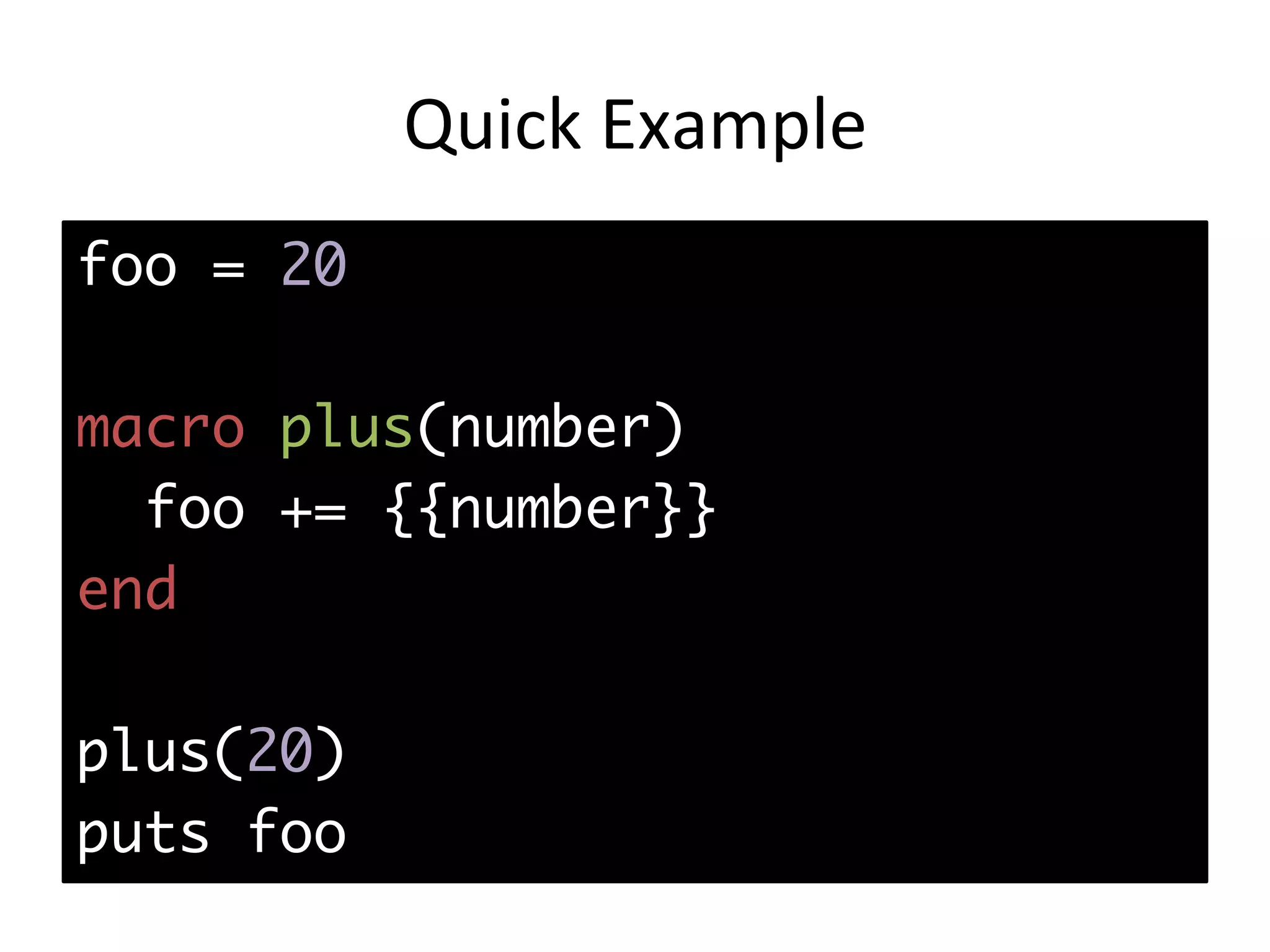 Quick	Example foo = 20 macro plus(number) foo += {{number}} end plus(20) puts foo 
