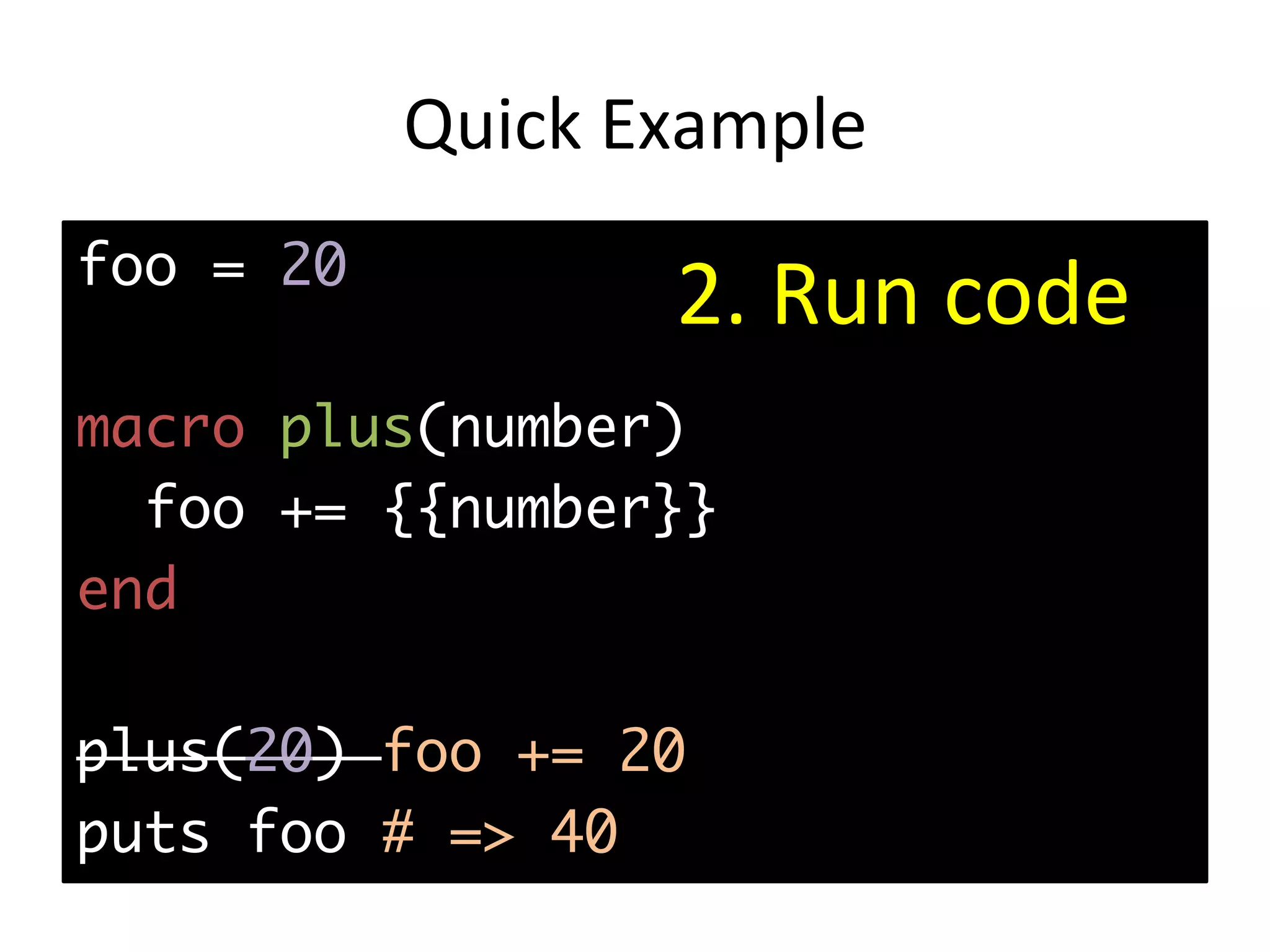 Quick	Example foo = 20 macro plus(number) foo += {{number}} end plus(20) foo += 20 puts foo # => 40 2.	Run	code 